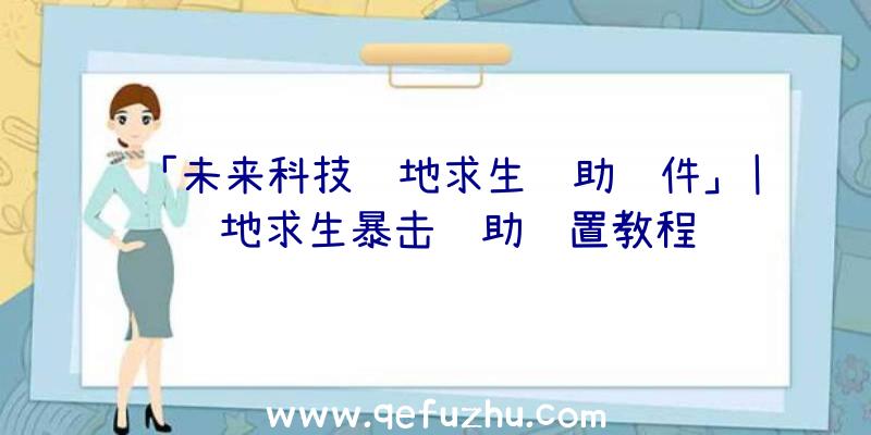 「未来科技绝地求生辅助软件」|绝地求生暴击辅助设置教程